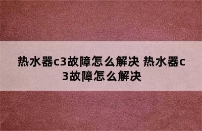 热水器c3故障怎么解决 热水器c3故障怎么解决